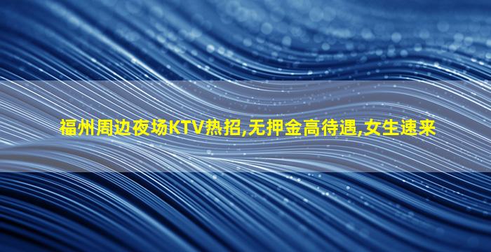 福州周边夜场KTV热招,无押金高待遇,女生速来